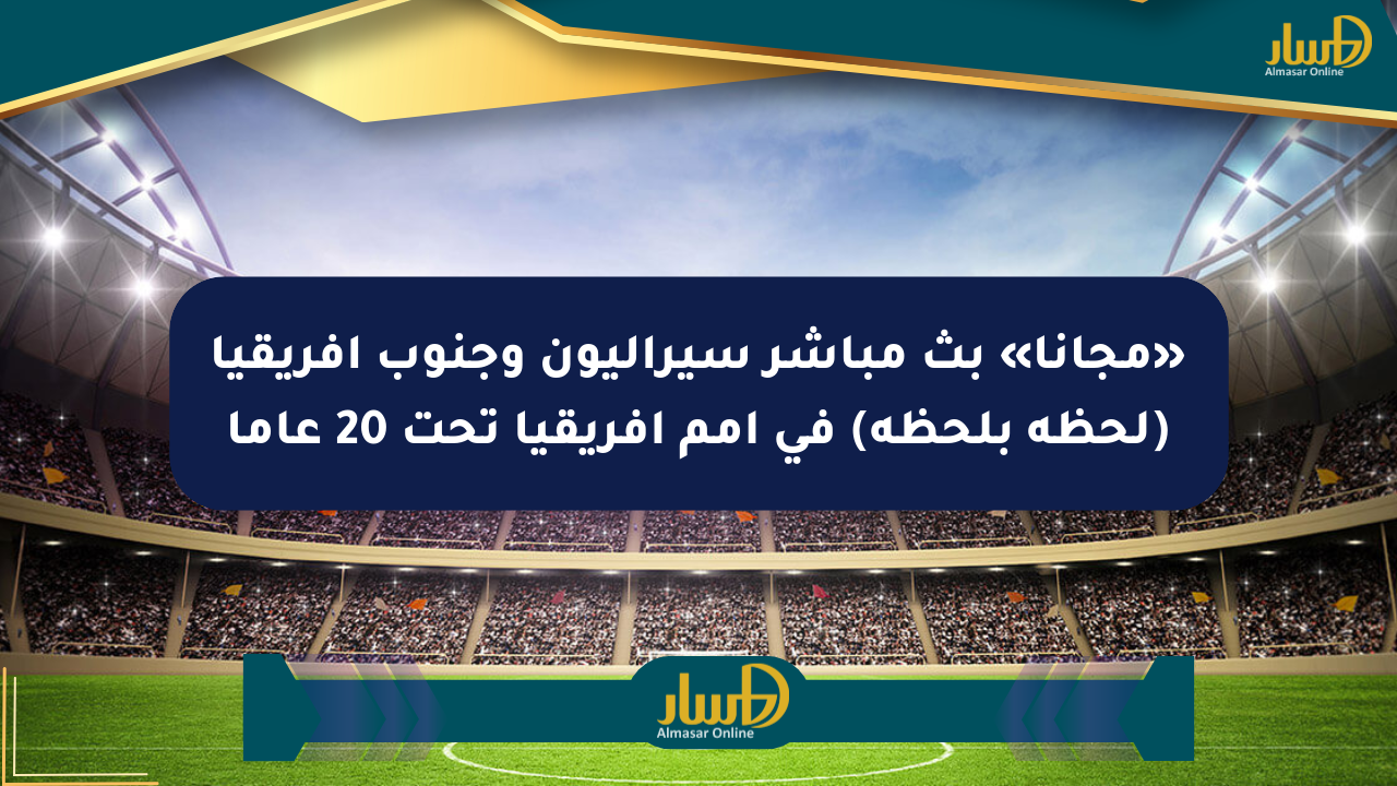 «مجانا» بث مباشر سيراليون وجنوب أفريقيا (لحظة بلحظة) في أمم أفريقيا تحت 20 عاما